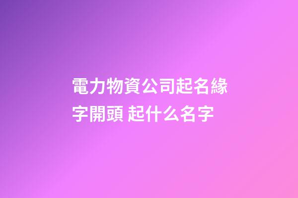 電力物資公司起名緣字開頭 起什么名字-第1張-公司起名-玄機派